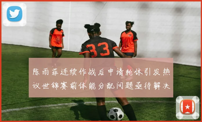 陈雨菲连续作战后申请轮休引发热议世锦赛前体能分配问题亟待解决