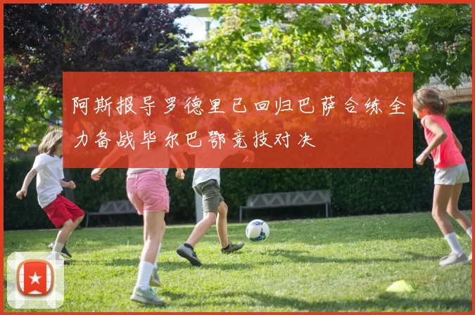 阿斯报导罗德里已回归巴萨合练全力备战毕尔巴鄂竞技对决