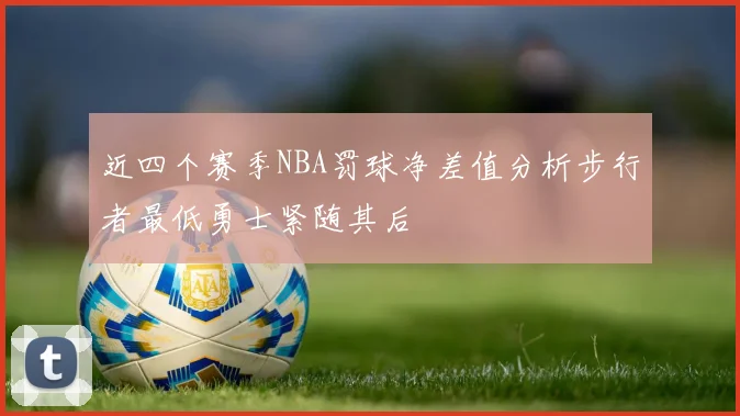 近四个赛季NBA罚球净差值分析步行者最低勇士紧随其后
