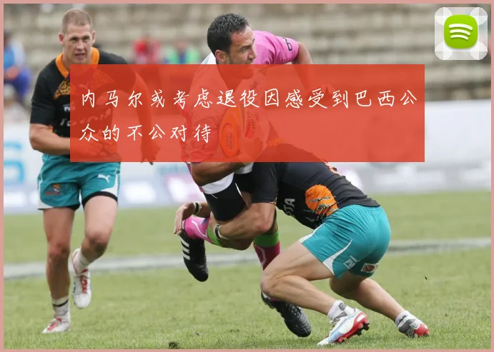 内马尔或考虑退役因感受到巴西公众的不公对待