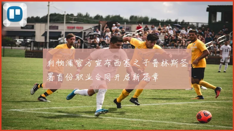 利物浦官方宣布西塞之子普林斯签署首份职业合同开启新篇章