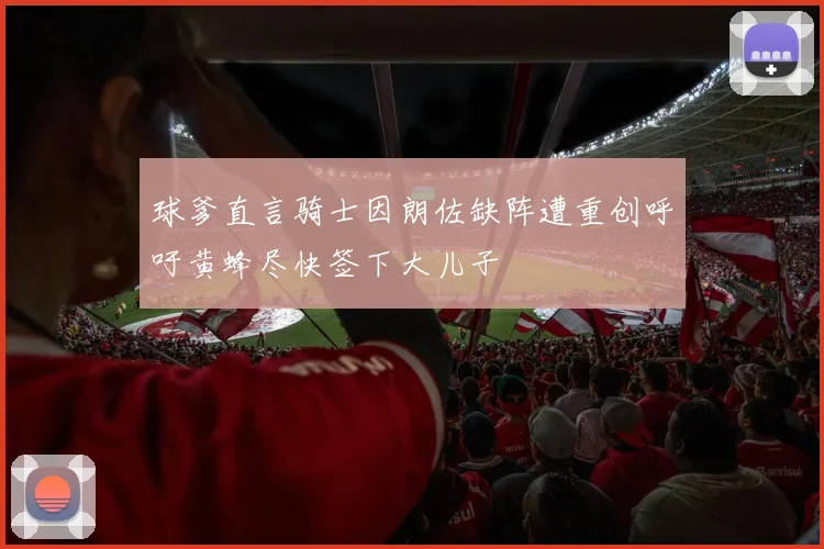 球爹直言骑士因朗佐缺阵遭重创呼吁黄蜂尽快签下大儿子