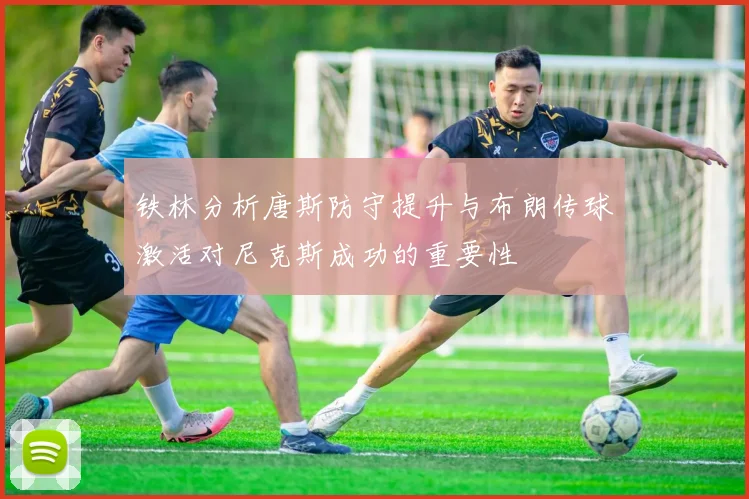 铁林分析唐斯防守提升与布朗传球激活对尼克斯成功的重要性