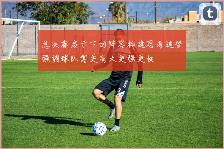 总决赛启示下的阵容构建思考追梦强调球队需更高大更强更快