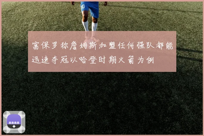 富保罗称詹姆斯加盟任何强队都能迅速夺冠以哈登时期火箭为例