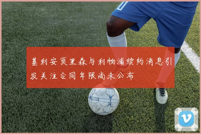 基利安莫里森与利物浦续约消息引发关注合同年限尚未公布