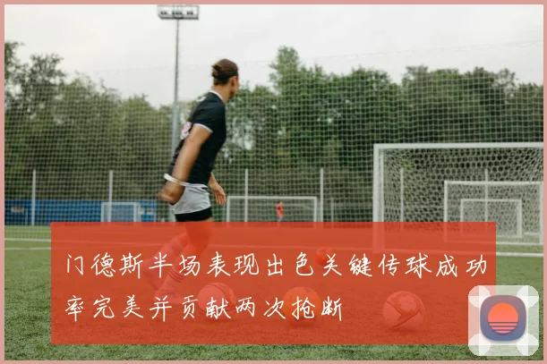 门德斯半场表现出色关键传球成功率完美并贡献两次抢断
