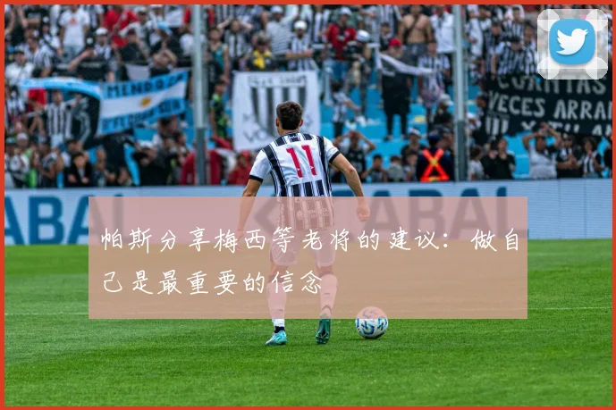 帕斯分享梅西等老将的建议：做自己是最重要的信念
