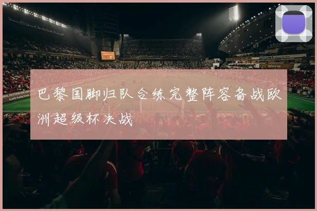 巴黎国脚归队合练完整阵容备战欧洲超级杯决战