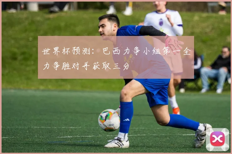 世界杯预测：巴西力争小组第一全力争胜对手获取三分