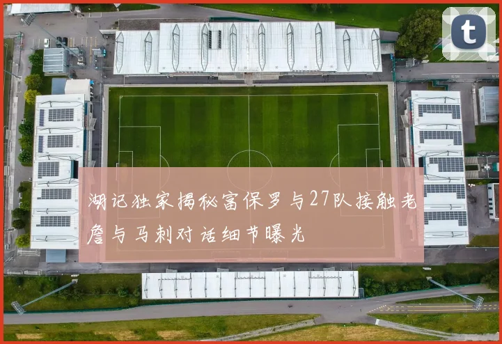 湖记独家揭秘富保罗与27队接触老詹与马刺对话细节曝光