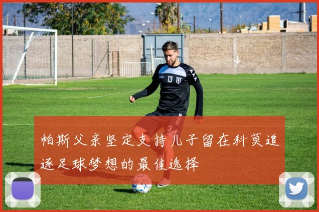 帕斯父亲坚定支持儿子留在科莫追逐足球梦想的最佳选择