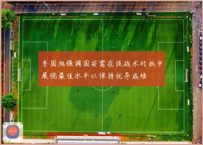 李国旭强调国安需在技战术对抗中展现最佳水平以保持优异成绩