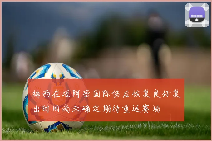 梅西在迈阿密国际伤后恢复良好复出时间尚未确定期待重返赛场