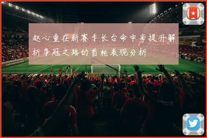 赵心童在新赛季长台命中率提升解析争冠之路的首轮表现分析
