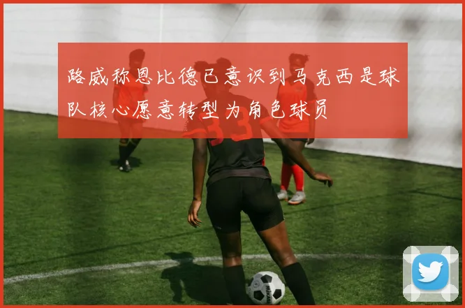 路威称恩比德已意识到马克西是球队核心愿意转型为角色球员