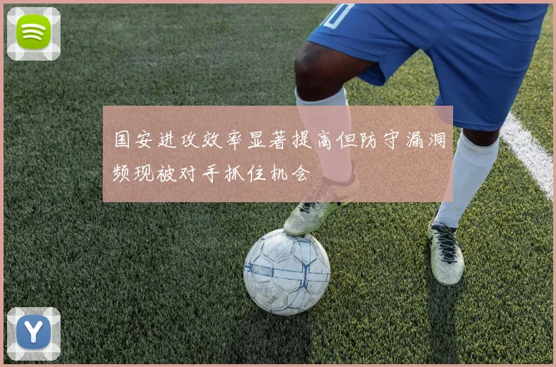 国安进攻效率显著提高但防守漏洞频现被对手抓住机会