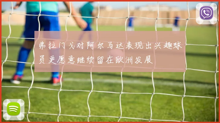 弗拉门戈对阿尔马达表现出兴趣球员更愿意继续留在欧洲发展