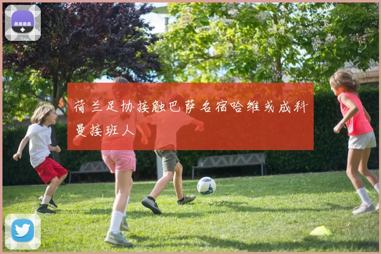 荷兰足协接触巴萨名宿哈维或成科曼接班人