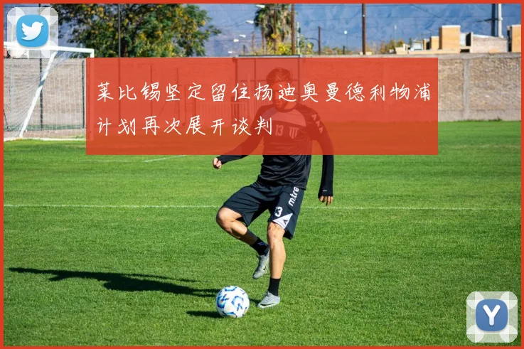 莱比锡坚定留住扬迪奥曼德利物浦计划再次展开谈判