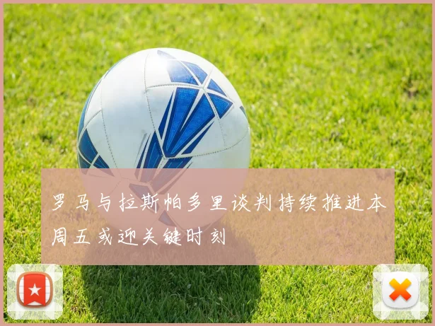 罗马与拉斯帕多里谈判持续推进本周五或迎关键时刻