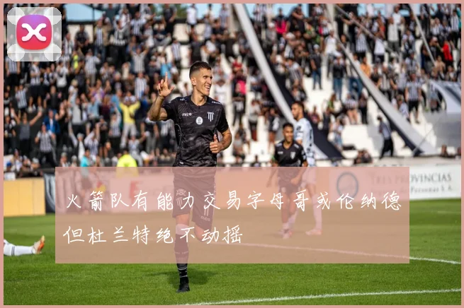 火箭队有能力交易字母哥或伦纳德但杜兰特绝不动摇