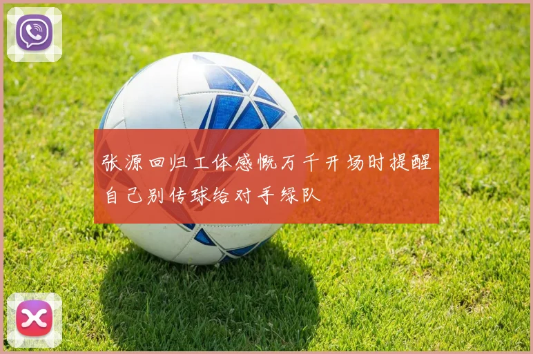 张源回归工体感慨万千开场时提醒自己别传球给对手绿队
