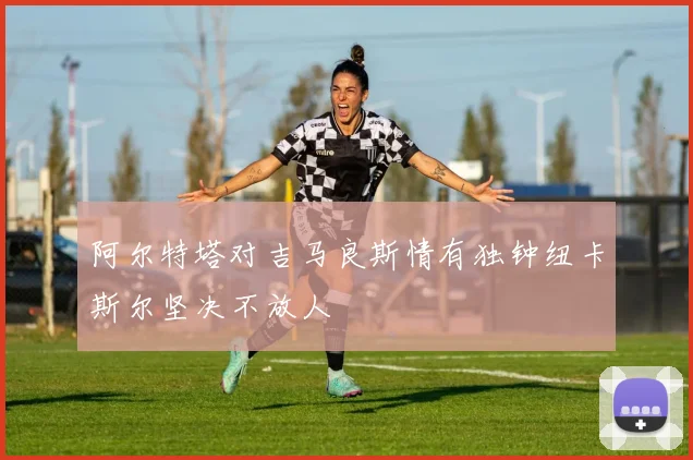 阿尔特塔对吉马良斯情有独钟纽卡斯尔坚决不放人