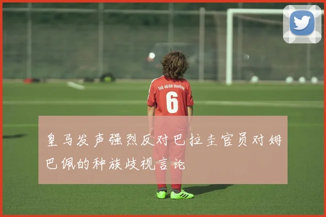 皇马发声强烈反对巴拉圭官员对姆巴佩的种族歧视言论