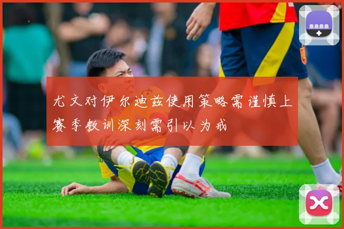 尤文对伊尔迪兹使用策略需谨慎上赛季教训深刻需引以为戒