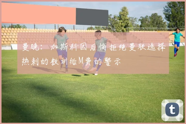 曼晚：加斯科因后悔拒绝曼联选择热刺的教训给M费的警示