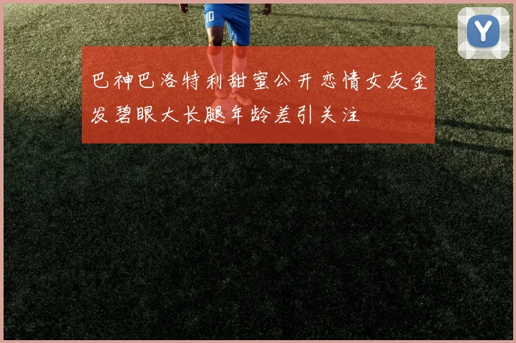 巴神巴洛特利甜蜜公开恋情女友金发碧眼大长腿年龄差引关注
