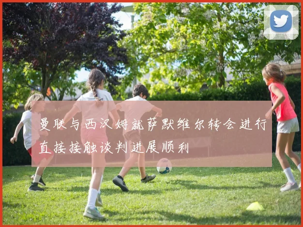 曼联与西汉姆就萨默维尔转会进行直接接触谈判进展顺利