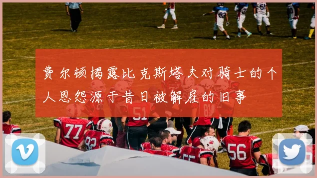 费尔顿揭露比克斯塔夫对骑士的个人恩怨源于昔日被解雇的旧事
