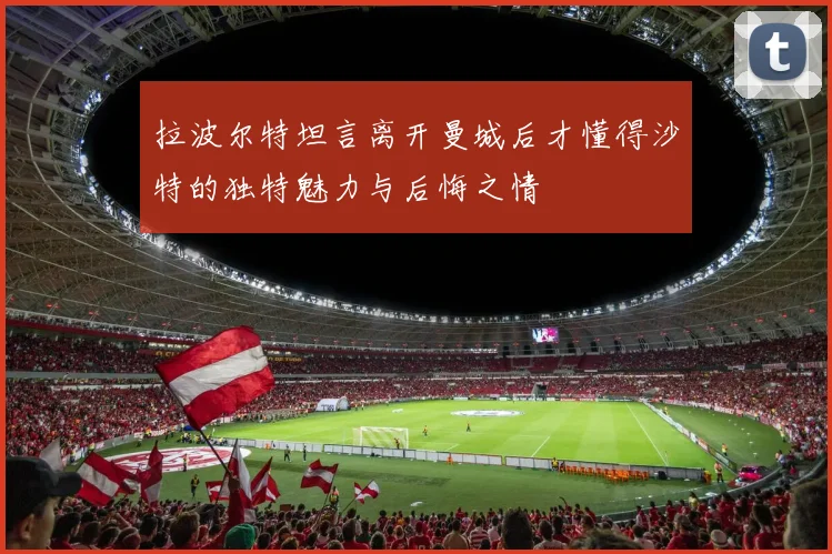 拉波尔特坦言离开曼城后才懂得沙特的独特魅力与后悔之情