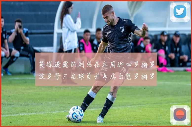 英媒透露热刺或在本周迎回罗梅罗波罗等三名球员并考虑出售罗梅罗